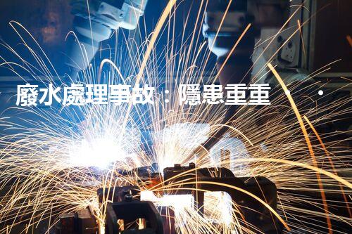 廢水處理事故：隱患重重，環(huán)境何去何從？